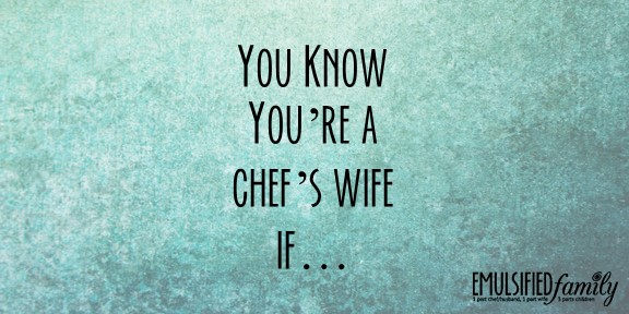 You Know You’re a Chef’s Wife if…